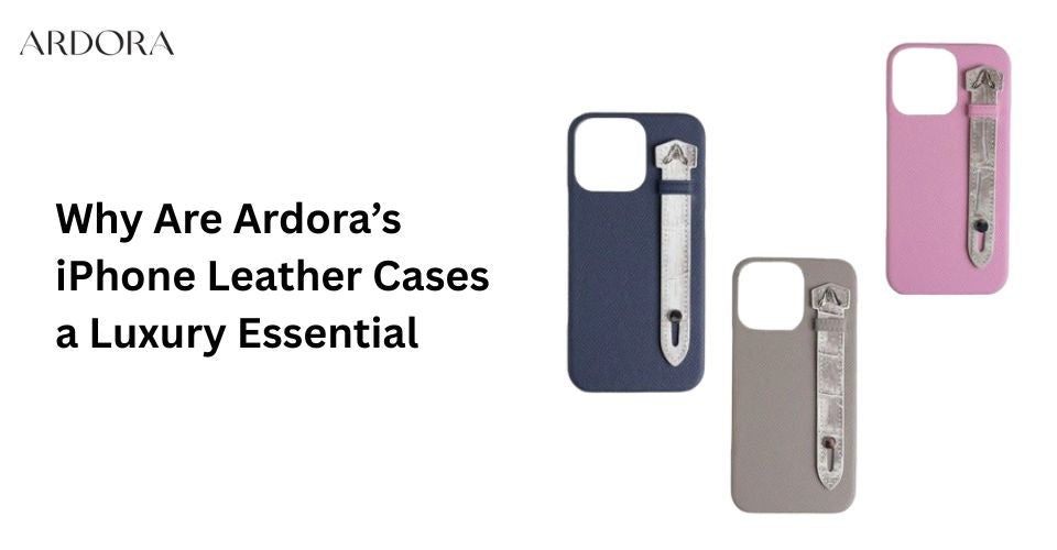 Why Are Ardora’s iPhone Leather Cases a Luxury Essential?